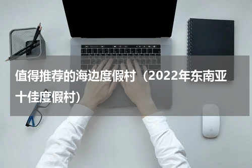 值得推荐的海边度假村（2022年东南亚十佳度假村）