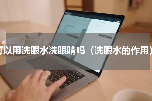 可以用洗眼水洗眼睛吗（洗眼水的作用）