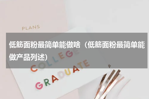 低筋面粉最简单能做啥（低筋面粉最简单能做产品列述）