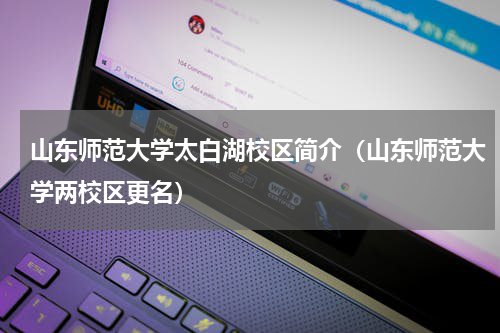 山东师范大学太白湖校区简介（山东师范大学两校区更名）