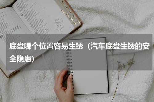 底盘哪个位置容易生锈（汽车底盘生锈的安全隐患）
