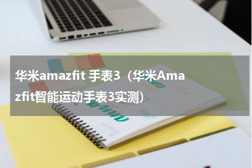 华米amazfit 手表3（华米Amazfit智能运动手表3实测）