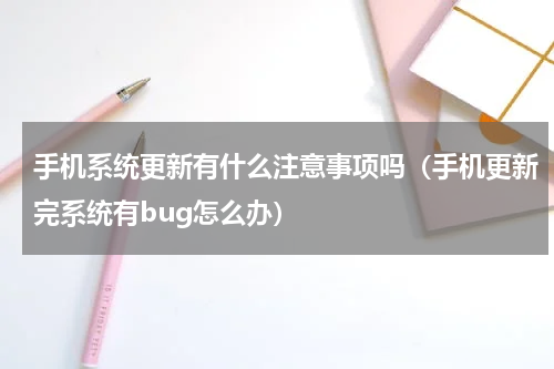 手机系统更新有什么注意事项吗（手机更新完系统有bug怎么办）