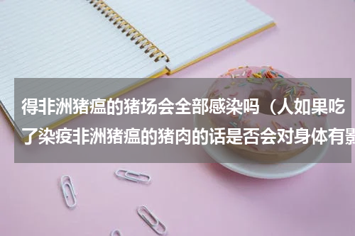 得非洲猪瘟的猪场会全部感染吗（人如果吃了染疫非洲猪瘟的猪肉的话是否会对身体有影响）