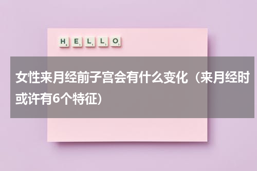 女性来月经前子宫会有什么变化（来月经时或许有6个特征）