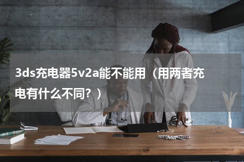 3ds充电器5v2a能不能用（用两者充电有什么不同？）