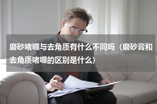 磨砂啫喱与去角质有什么不同吗（磨砂膏和去角质啫喱的区别是什么）