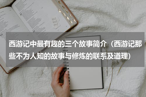 西游记中最有趣的三个故事简介（西游记那些不为人知的故事与修炼的联系及道理）