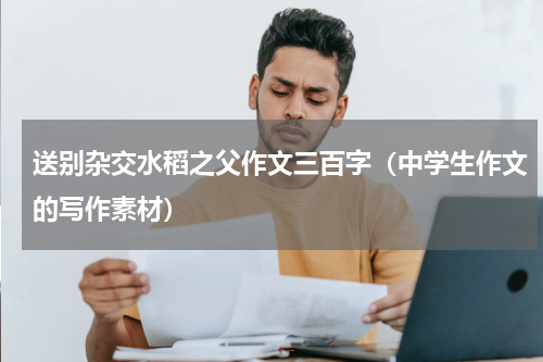 送别杂交水稻之父作文三百字（中学生作文的写作素材）