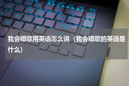 我会唱歌用英语怎么说（我会唱歌的英语是什么）