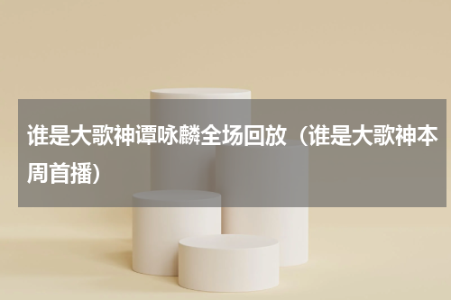 谁是大歌神谭咏麟全场回放（谁是大歌神本周首播）