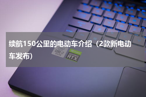 续航150公里的电动车介绍（2款新电动车发布）