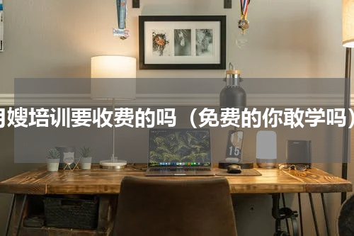 月嫂培训要收费的吗（免费的你敢学吗）