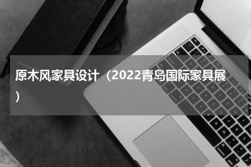 原木风家具设计（2022青岛国际家具展）