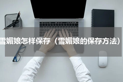 雪媚娘怎样保存（雪媚娘的保存方法）