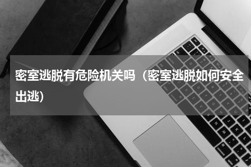 密室逃脱有危险机关吗（密室逃脱如何安全出逃）