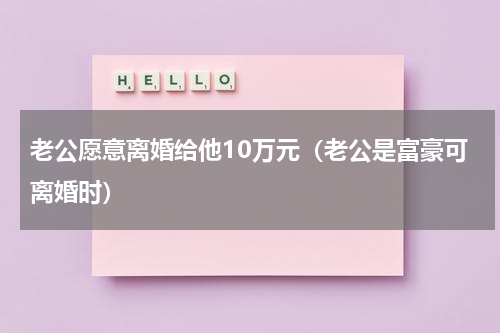 老公愿意离婚给他10万元（老公是富豪可离婚时）