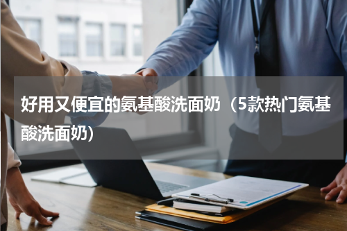 好用又便宜的氨基酸洗面奶（5款热门氨基酸洗面奶）