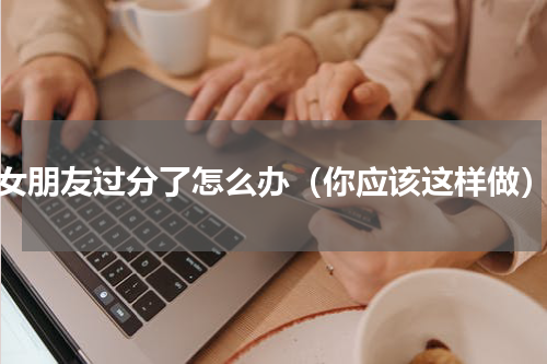 女朋友过分了怎么办（你应该这样做）