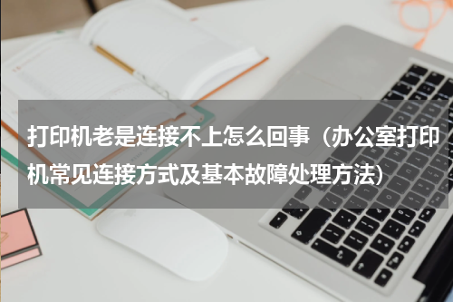 打印机老是连接不上怎么回事（办公室打印机常见连接方式及基本故障处理方法）