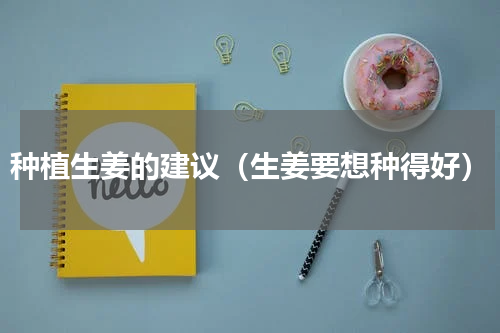 种植生姜的建议（生姜要想种得好）