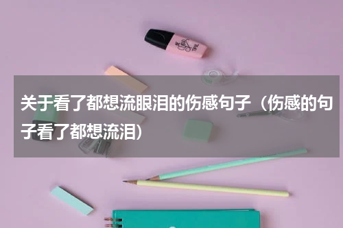 关于看了都想流眼泪的伤感句子（伤感的句子看了都想流泪）