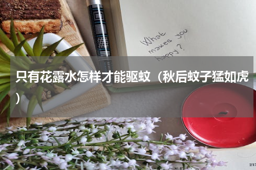 只有花露水怎样才能驱蚊（秋后蚊子猛如虎）