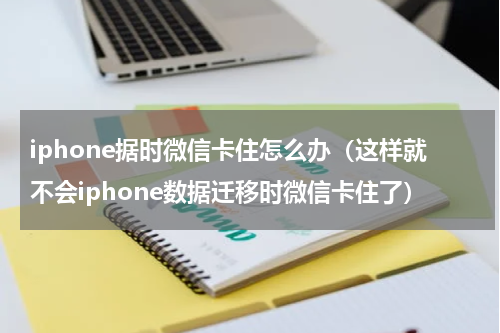 iphone据时微信卡住怎么办（这样就不会iphone数据迁移时微信卡住了）