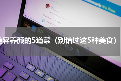 美容养颜的5道菜（别错过这5种美食）