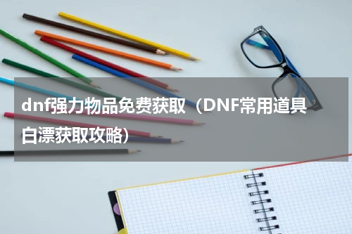 dnf强力物品免费获取（DNF常用道具白漂获取攻略）