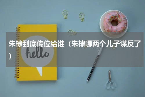 朱棣到底传位给谁（朱棣哪两个儿子谋反了）