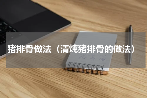 猪排骨做法（清炖猪排骨的做法）