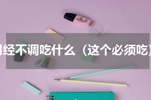 月经不调吃什么（这个必须吃）