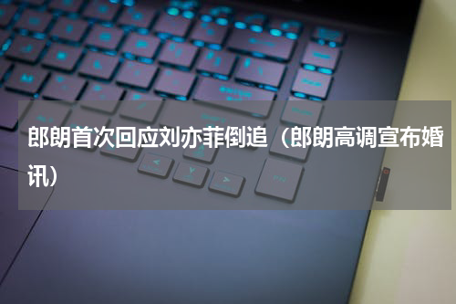 郎朗首次回应刘亦菲倒追（郎朗高调宣布婚讯）