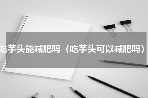 吃芋头能减肥吗（吃芋头可以减肥吗）