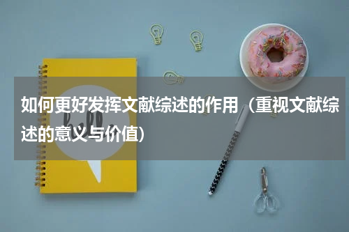 如何更好发挥文献综述的作用（重视文献综述的意义与价值）