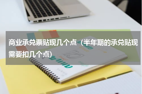 商业承兑票贴现几个点（半年期的承兑贴现需要扣几个点）