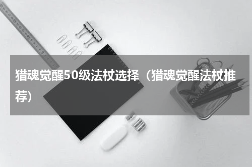 猎魂觉醒50级法杖选择（猎魂觉醒法杖推荐）