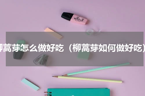 柳蒿芽怎么做好吃（柳蒿芽如何做好吃）
