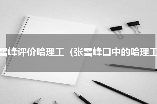 张雪峰评价哈理工（张雪峰口中的哈理工）