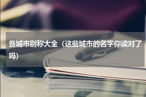 各城市别称大全（这些城市的名字你读对了吗）
