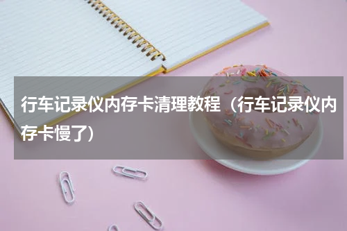 行车记录仪内存卡清理教程（行车记录仪内存卡慢了）