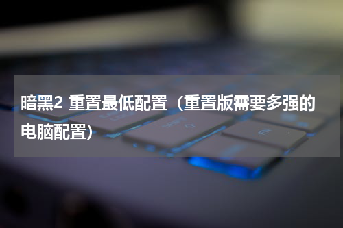 暗黑2 重置最低配置（重置版需要多强的电脑配置）