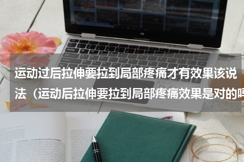 运动过后拉伸要拉到局部疼痛才有效果该说法（运动后拉伸要拉到局部疼痛效果是对的吗）