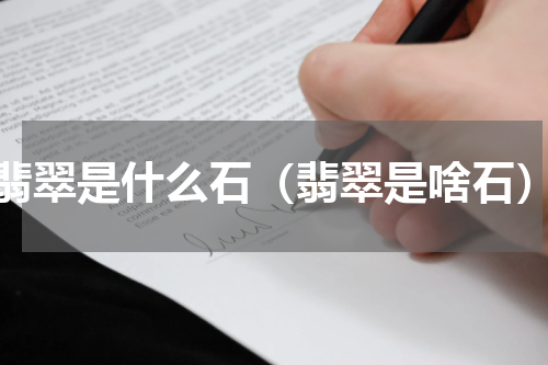 翡翠是什么石（翡翠是啥石）