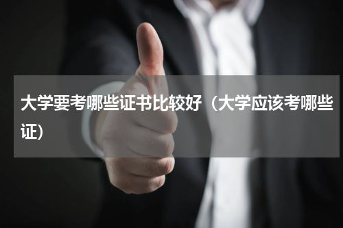大学要考哪些证书比较好（大学应该考哪些证）