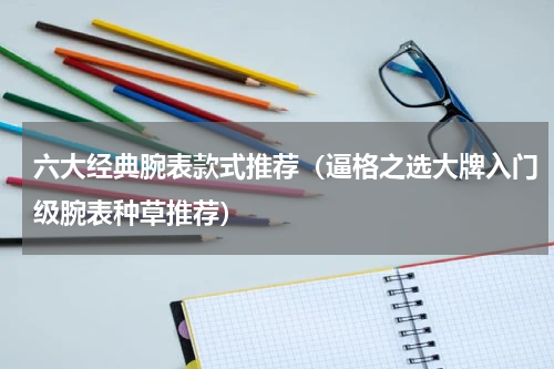 六大经典腕表款式推荐（逼格之选大牌入门级腕表种草推荐）