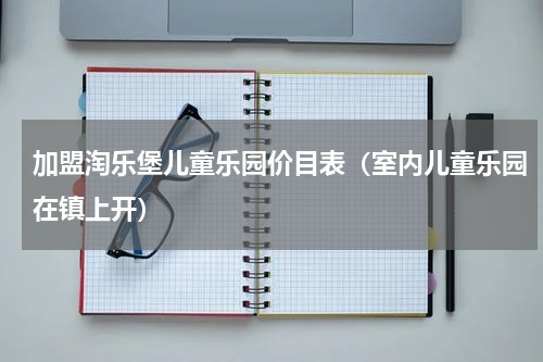 加盟淘乐堡儿童乐园价目表（室内儿童乐园在镇上开）