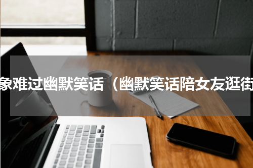 对象难过幽默笑话（幽默笑话陪女友逛街）