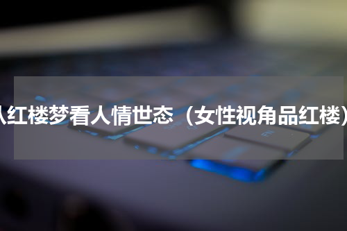 从红楼梦看人情世态（女性视角品红楼）